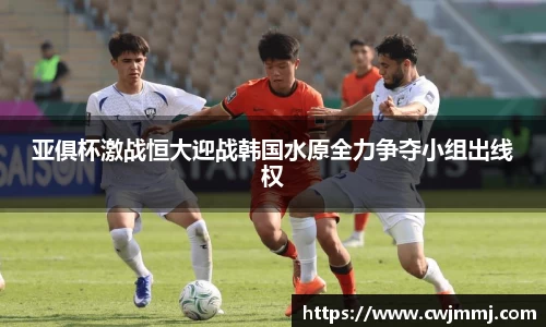 亚俱杯激战恒大迎战韩国水原全力争夺小组出线权
