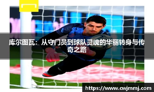 库尔图瓦：从守门员到球队灵魂的华丽转身与传奇之路